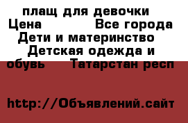 плащ для девочки › Цена ­ 1 000 - Все города Дети и материнство » Детская одежда и обувь   . Татарстан респ.